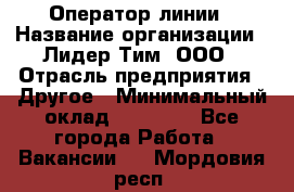 Оператор линии › Название организации ­ Лидер Тим, ООО › Отрасль предприятия ­ Другое › Минимальный оклад ­ 34 000 - Все города Работа » Вакансии   . Мордовия респ.